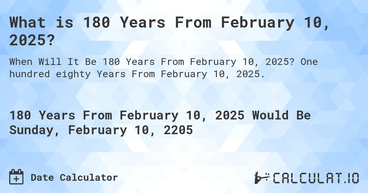 What is 180 Years From February 10, 2025?. One hundred eighty Years From February 10, 2025.