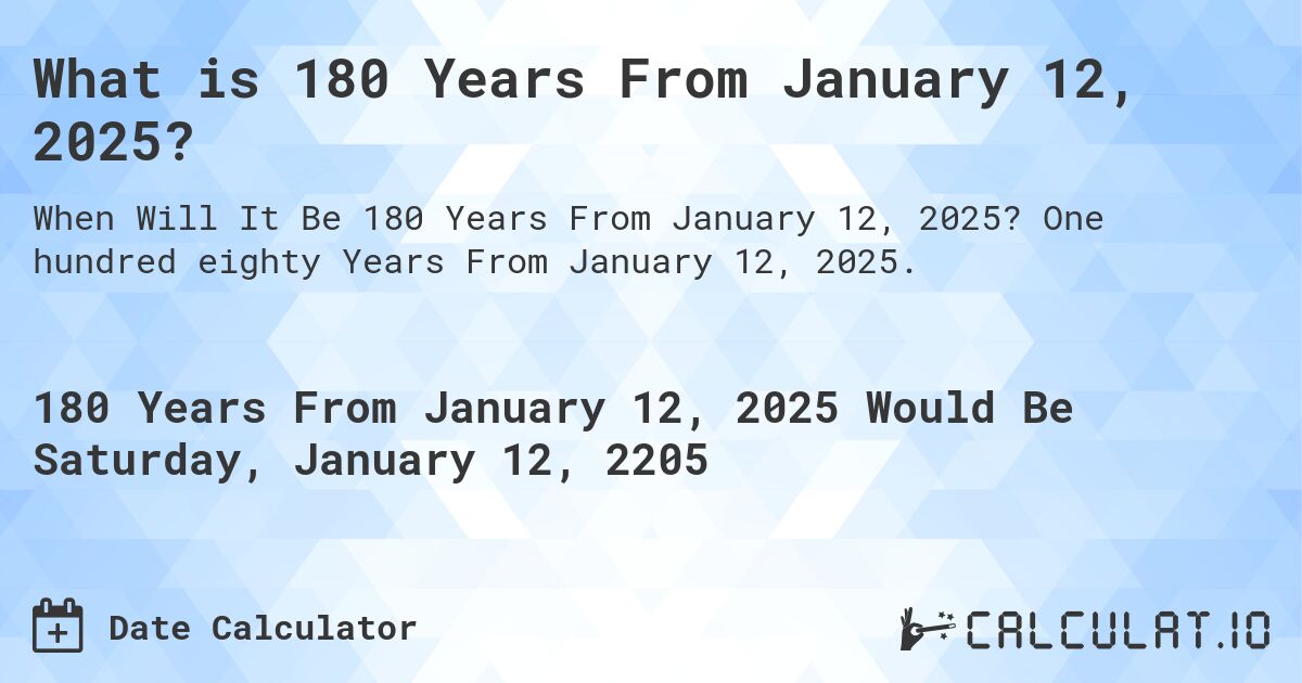 What is 180 Years From January 12, 2025?. One hundred eighty Years From January 12, 2025.