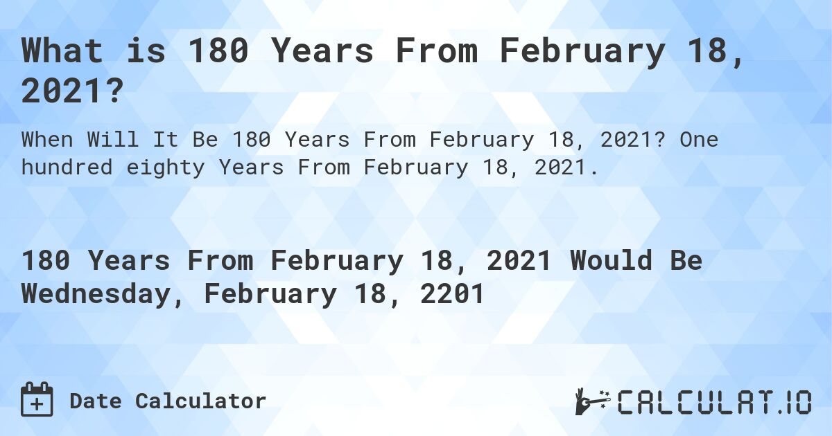 What is 180 Years From February 18, 2021?. One hundred eighty Years From February 18, 2021.