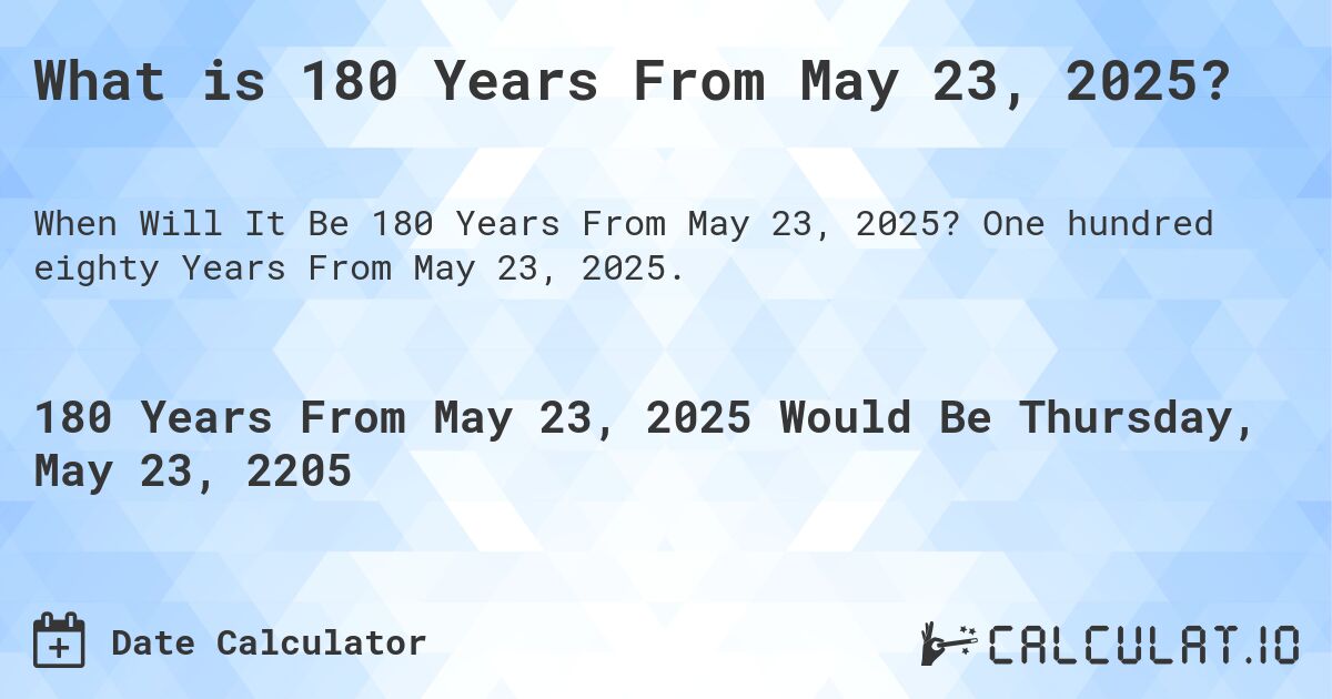 What is 180 Years From May 23, 2025?. One hundred eighty Years From May 23, 2025.