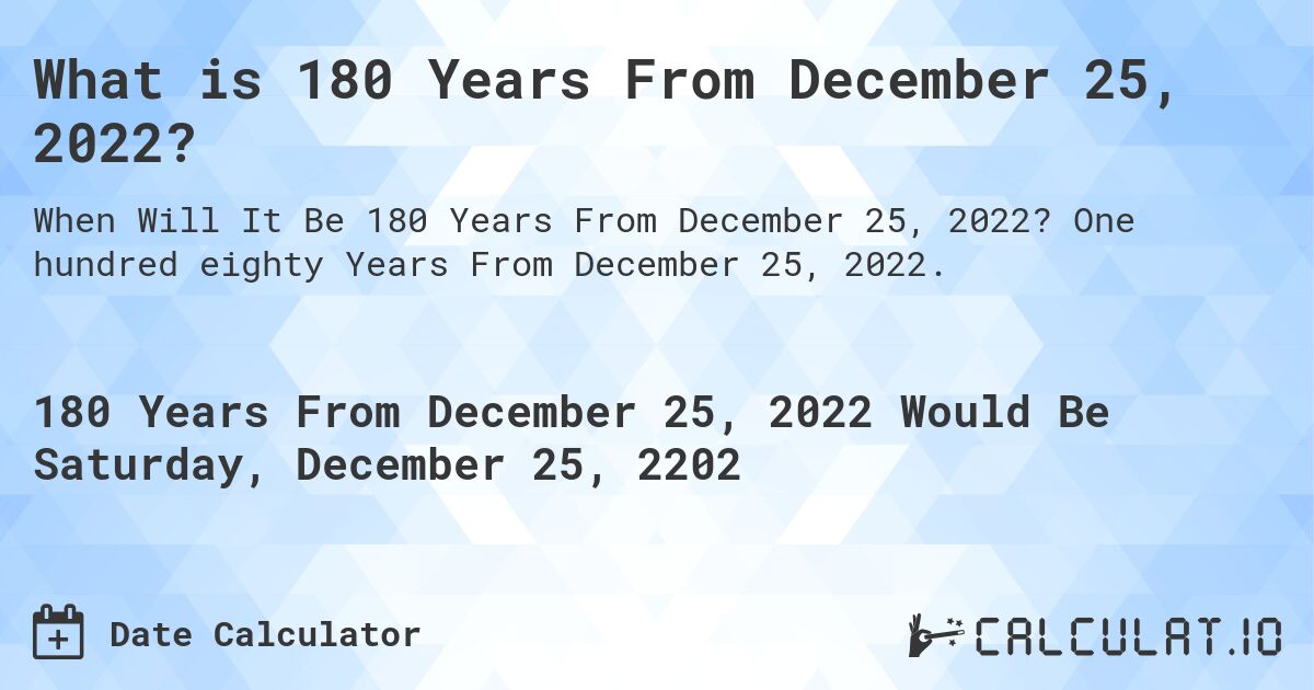 What is 180 Years From December 25, 2022?. One hundred eighty Years From December 25, 2022.