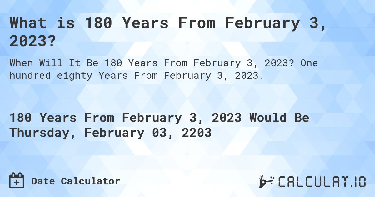 What is 180 Years From February 3, 2023?. One hundred eighty Years From February 3, 2023.