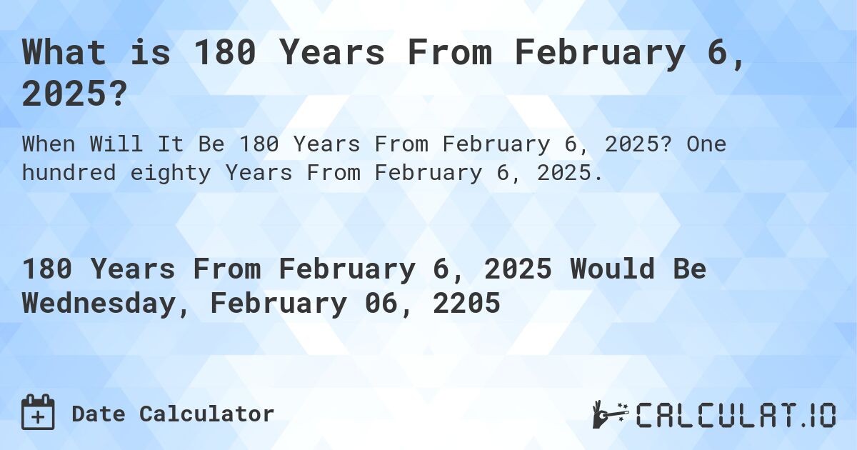 What is 180 Years From February 6, 2025?. One hundred eighty Years From February 6, 2025.