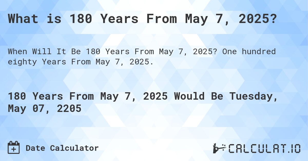 What is 180 Years From May 7, 2025?. One hundred eighty Years From May 7, 2025.