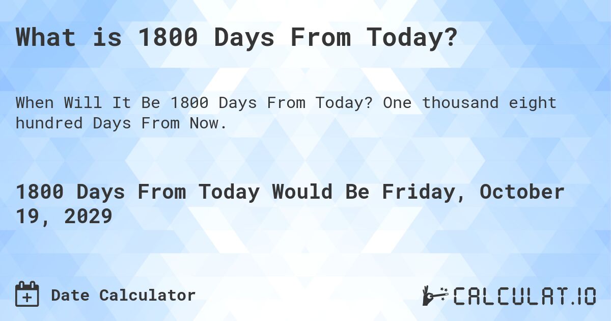 What is 1800 Days From Today?. One thousand eight hundred Days From Now.