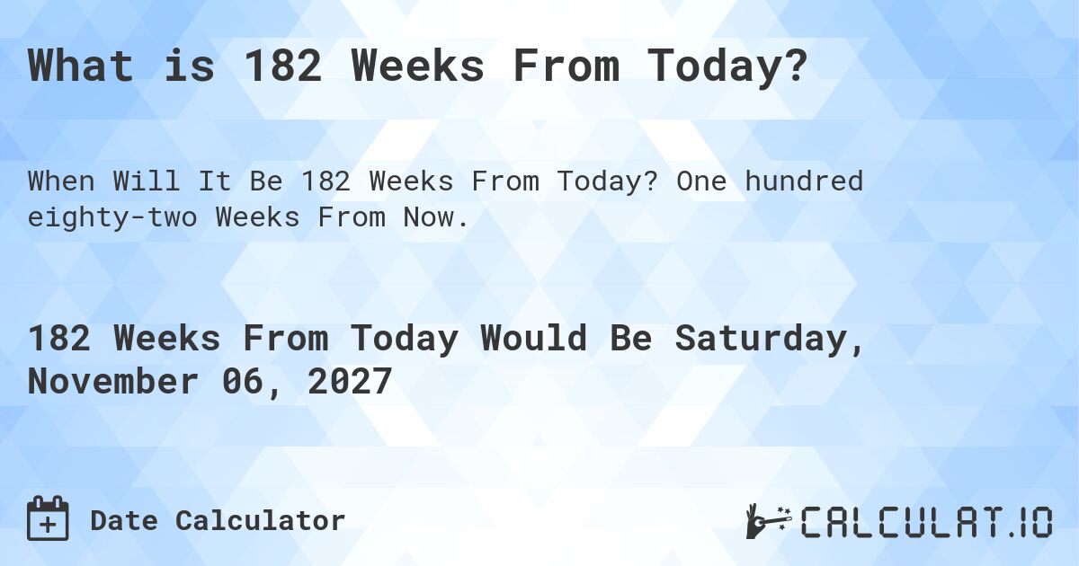 What is 182 Weeks From Today?. One hundred eighty-two Weeks From Now.