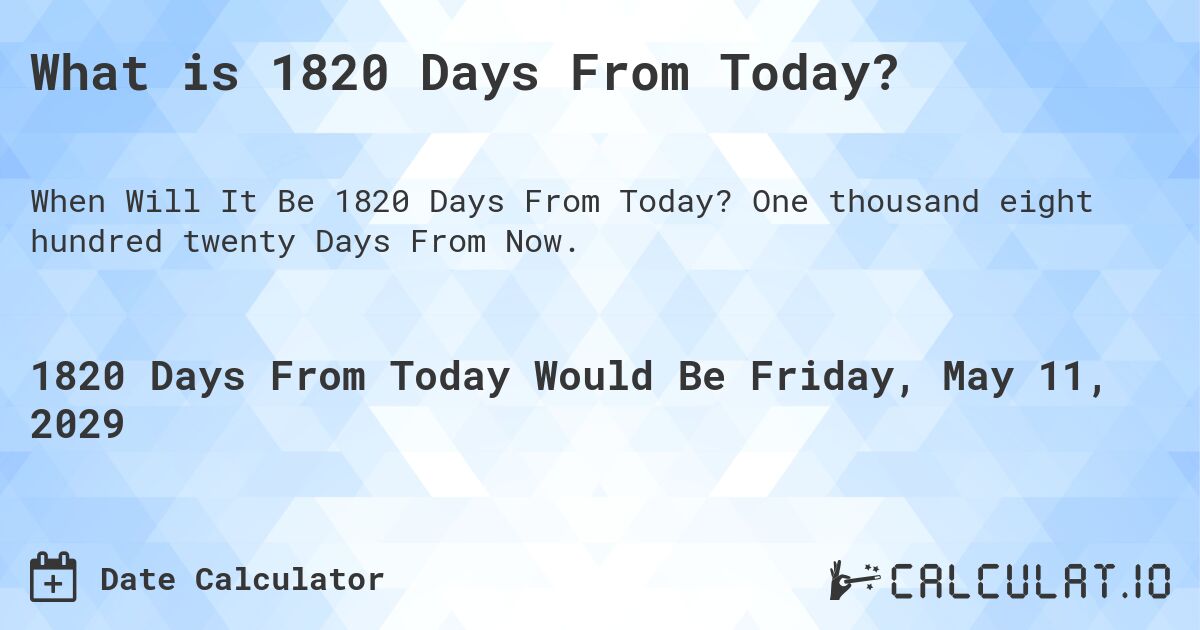 What is 1820 Days From Today?. One thousand eight hundred twenty Days From Now.