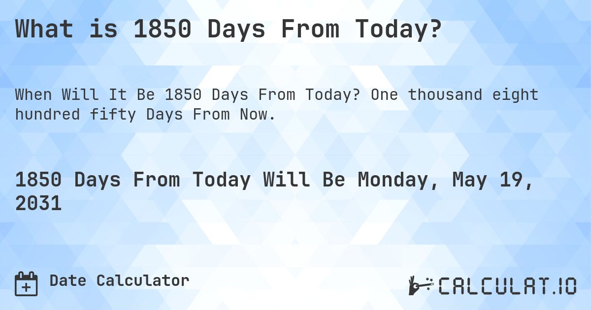 What is 1850 Days From Today?. One thousand eight hundred fifty Days From Now.
