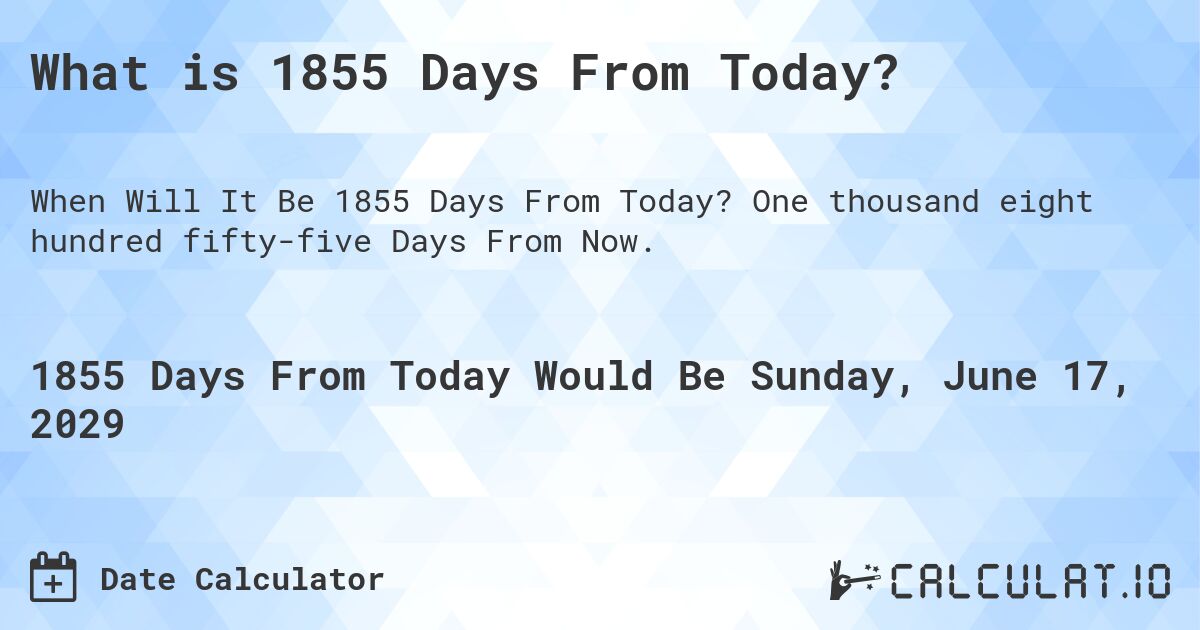 What is 1855 Days From Today?. One thousand eight hundred fifty-five Days From Now.