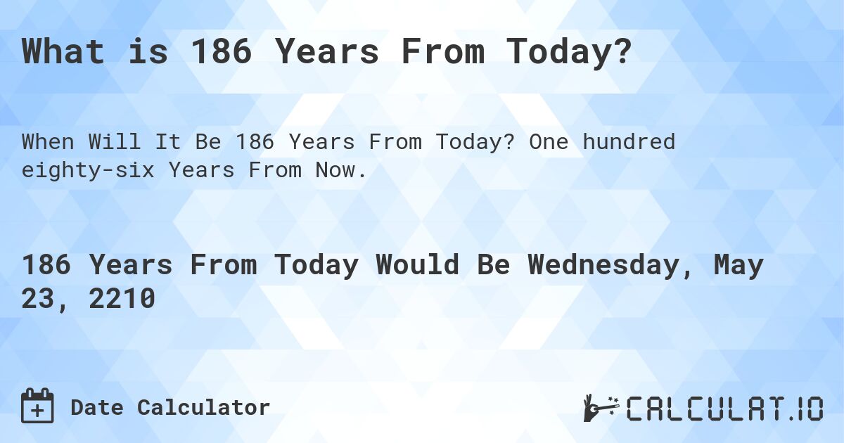 What is 186 Years From Today?. One hundred eighty-six Years From Now.