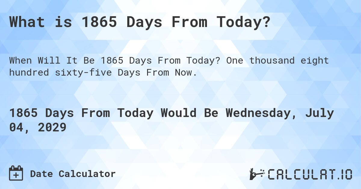 What is 1865 Days From Today?. One thousand eight hundred sixty-five Days From Now.