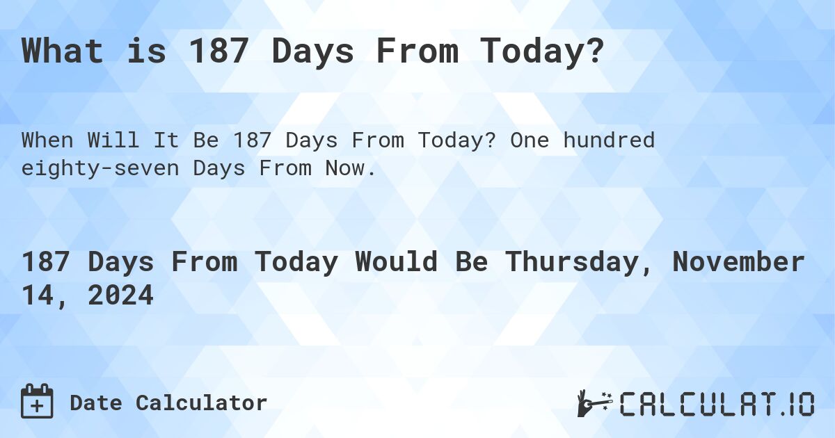 What is 187 Days From Today?. One hundred eighty-seven Days From Now.