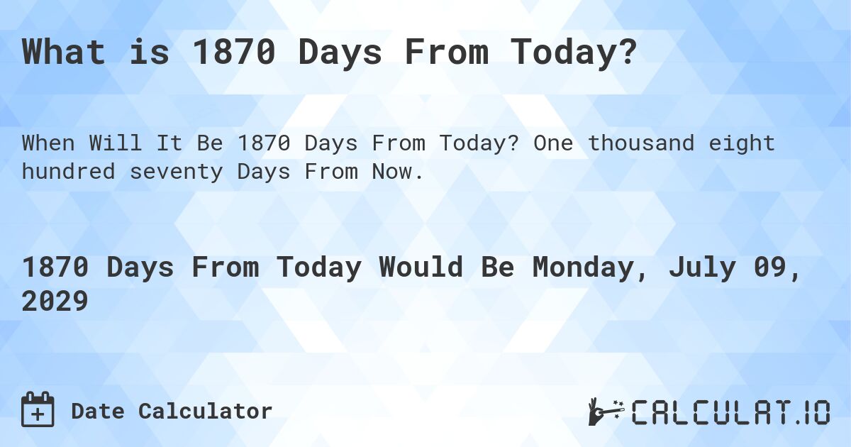 What is 1870 Days From Today?. One thousand eight hundred seventy Days From Now.