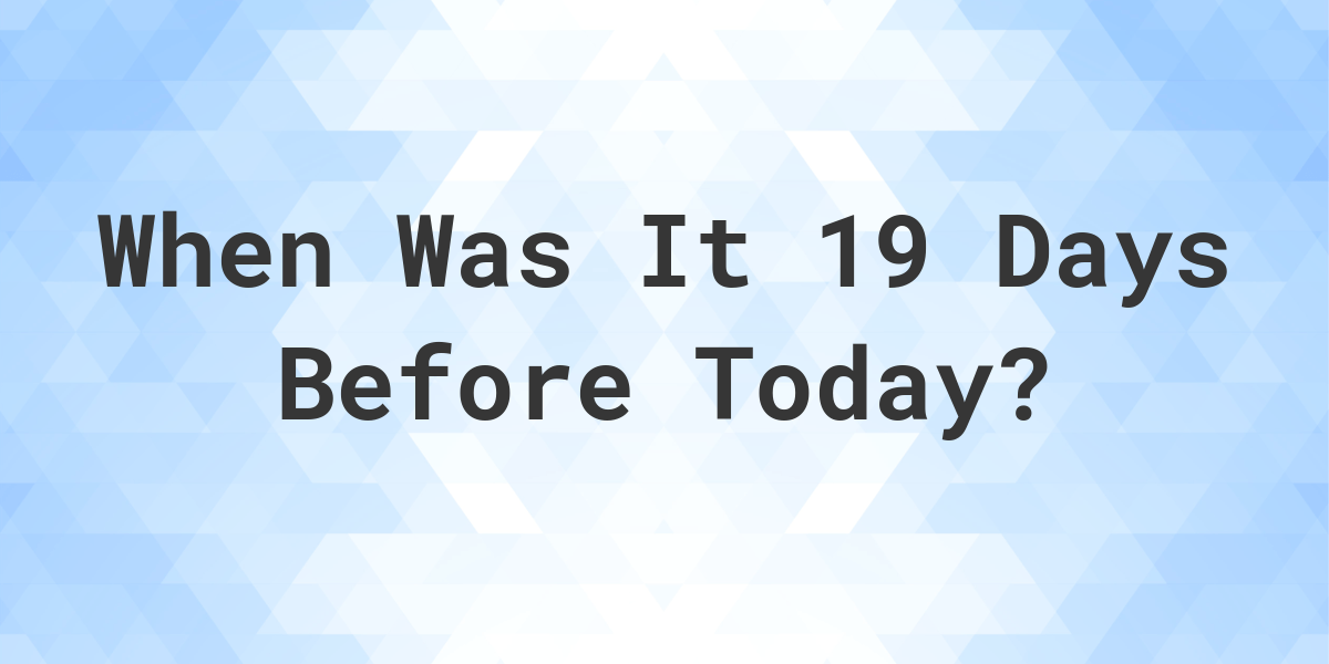 What Day Was It 19 Days Ago From Today Calculatio