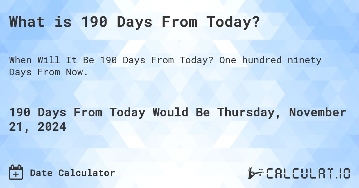 What is 190 Days From Today?. One hundred ninety Days From Now.