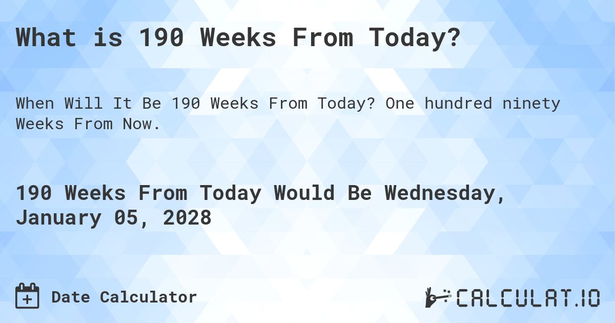 What is 190 Weeks From Today?. One hundred ninety Weeks From Now.