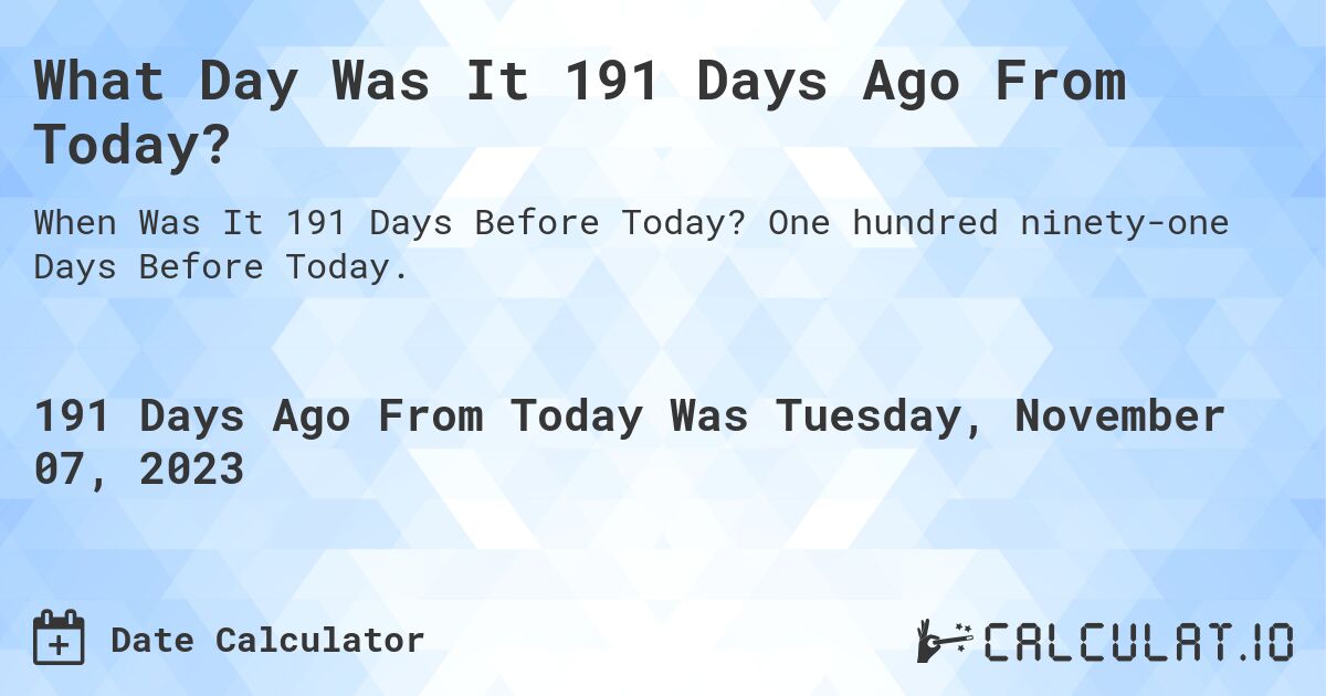 What Day Was It 191 Days Ago From Today?. One hundred ninety-one Days Before Today.