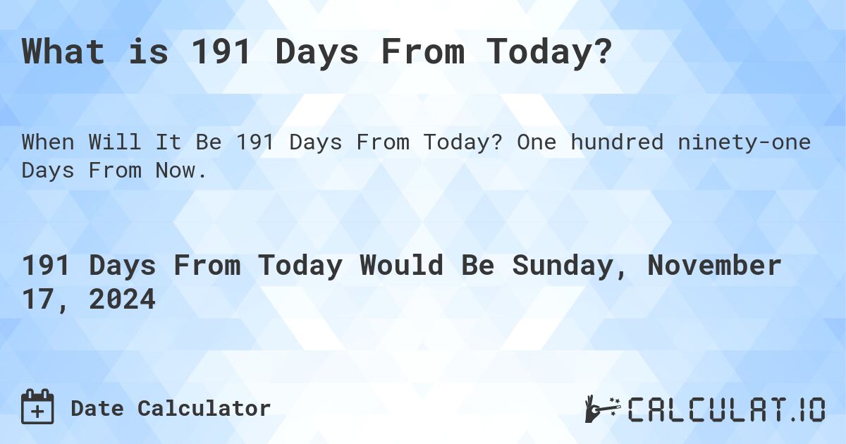 What is 191 Days From Today?. One hundred ninety-one Days From Now.
