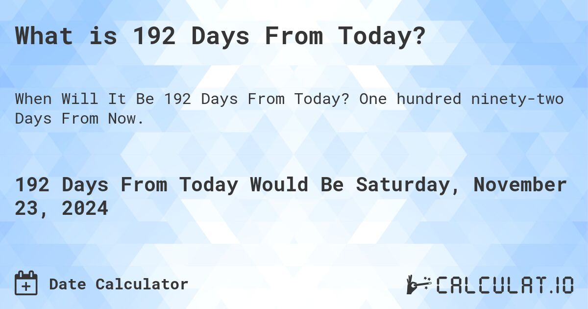 What is 192 Days From Today?. One hundred ninety-two Days From Now.