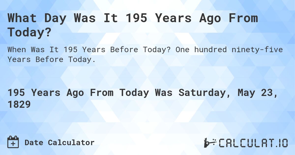 What Day Was It 195 Years Ago From Today?. One hundred ninety-five Years Before Today.