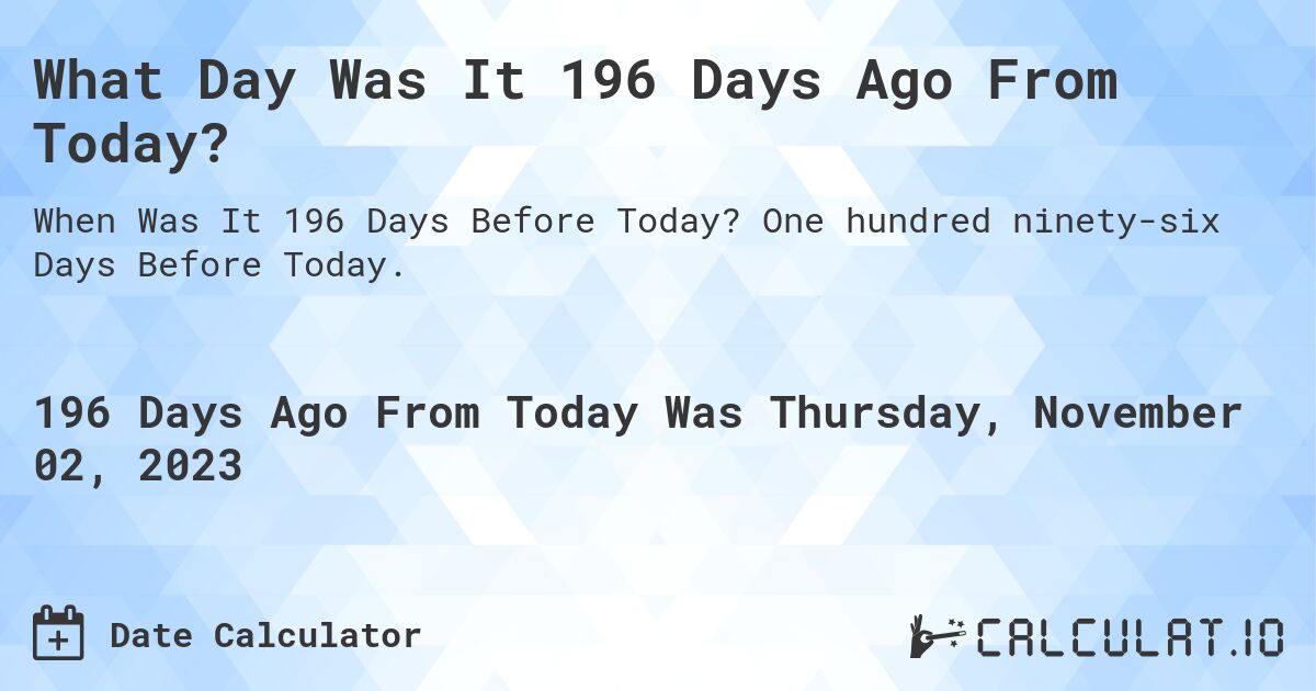 What Day Was It 196 Days Ago From Today?. One hundred ninety-six Days Before Today.