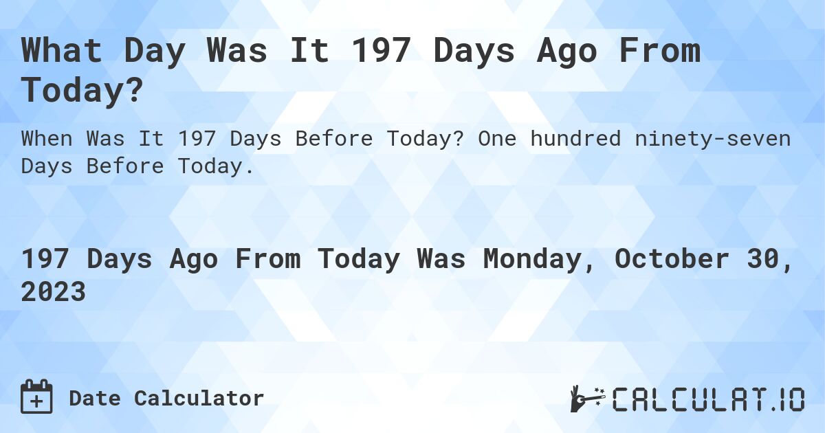 What Day Was It 197 Days Ago From Today?. One hundred ninety-seven Days Before Today.
