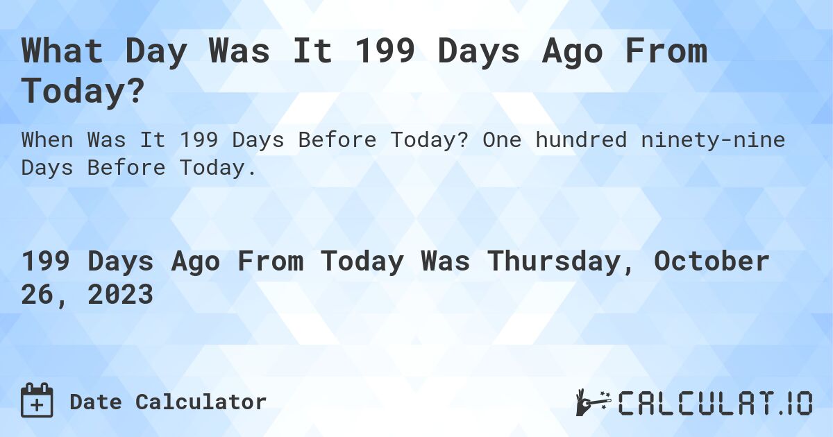 What Day Was It 199 Days Ago From Today?. One hundred ninety-nine Days Before Today.
