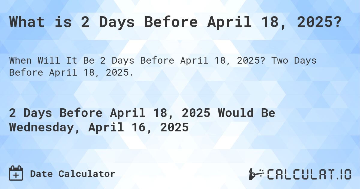 What is 2 Days Before April 18, 2025?. Two Days Before April 18, 2025.