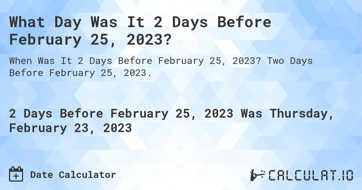What Day Was It 2 Days Before February 25, 2023?. Two Days Before February 25, 2023.