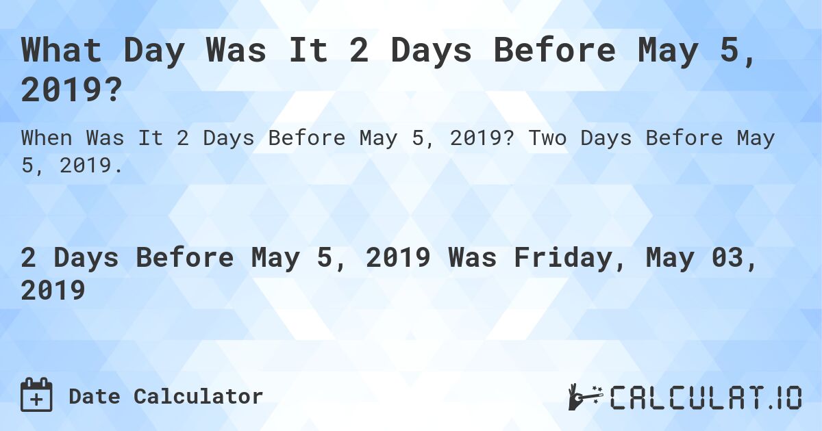 What Day Was It 2 Days Before May 5, 2019?. Two Days Before May 5, 2019.