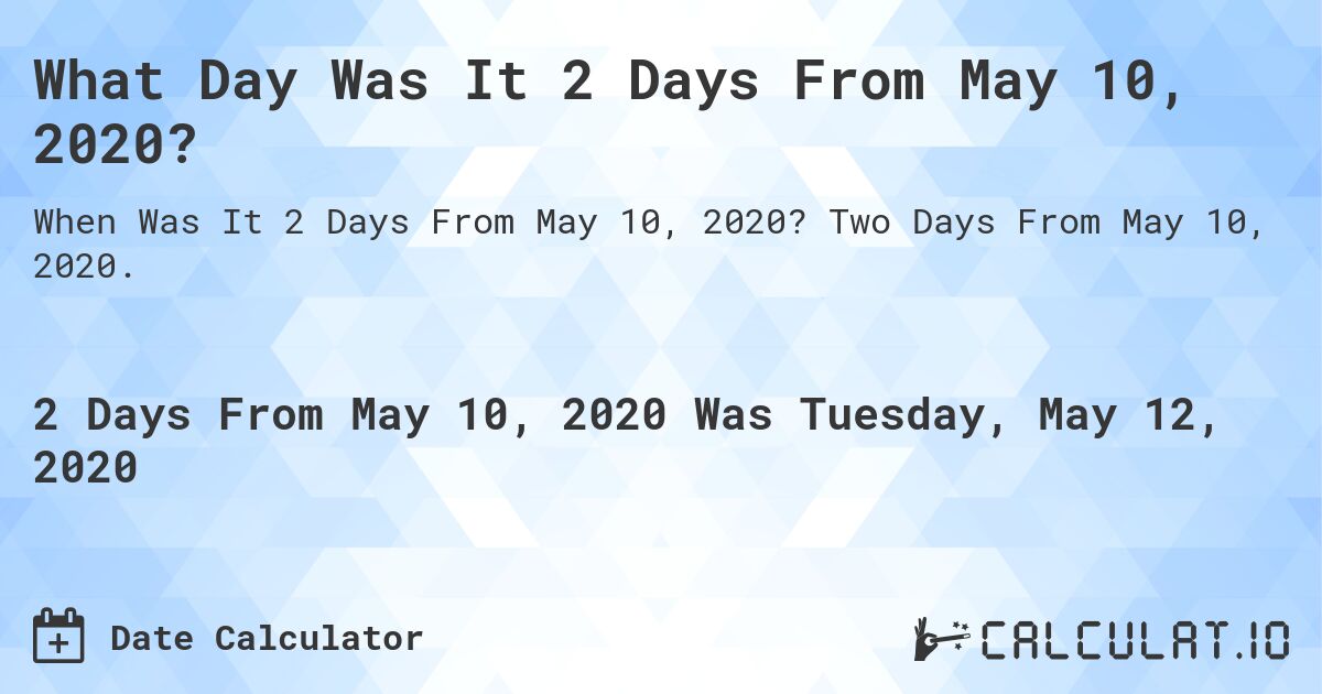 What Day Was It 2 Days From May 10, 2020?. Two Days From May 10, 2020.