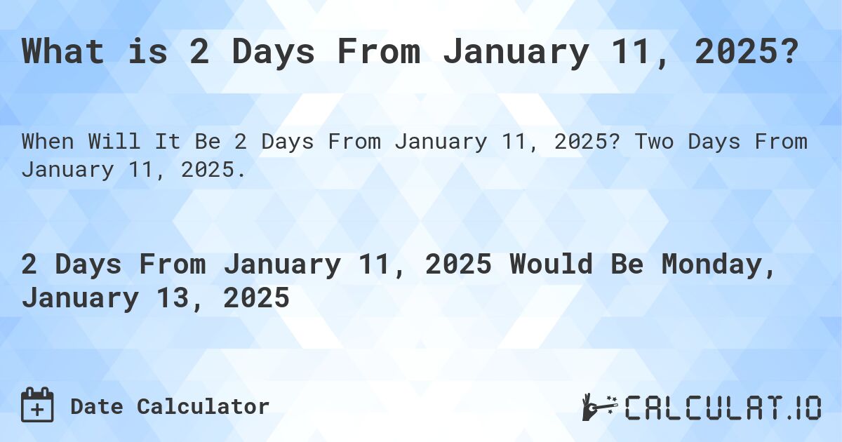 What is 2 Days From January 11, 2025?. Two Days From January 11, 2025.