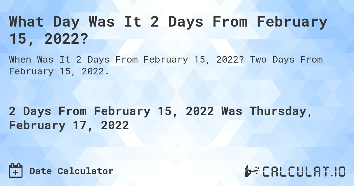 What Day Was It 2 Days From February 15, 2022?. Two Days From February 15, 2022.