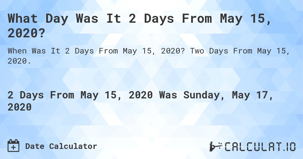 What Day Was It 2 Days From May 15, 2020?. Two Days From May 15, 2020.