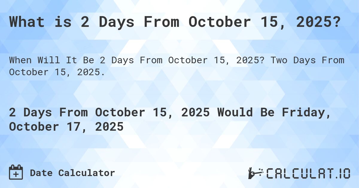 What is 2 Days From October 15, 2025?. Two Days From October 15, 2025.