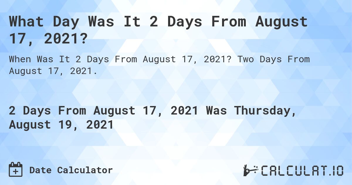 What Day Was It 2 Days From August 17, 2021?. Two Days From August 17, 2021.