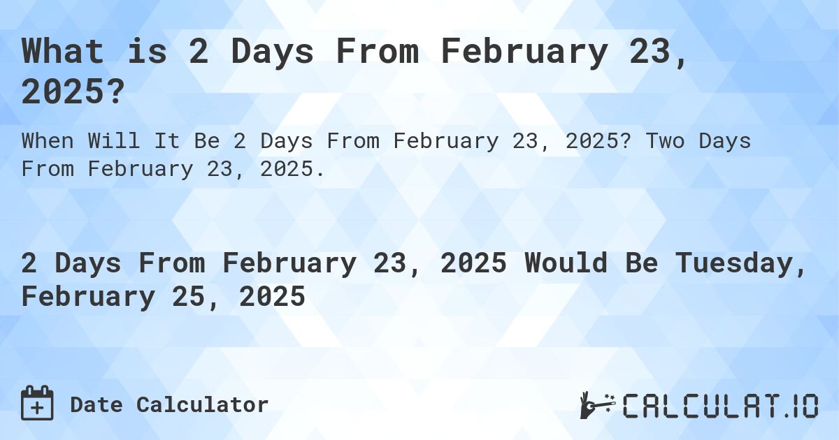 What is 2 Days From February 23, 2025?. Two Days From February 23, 2025.