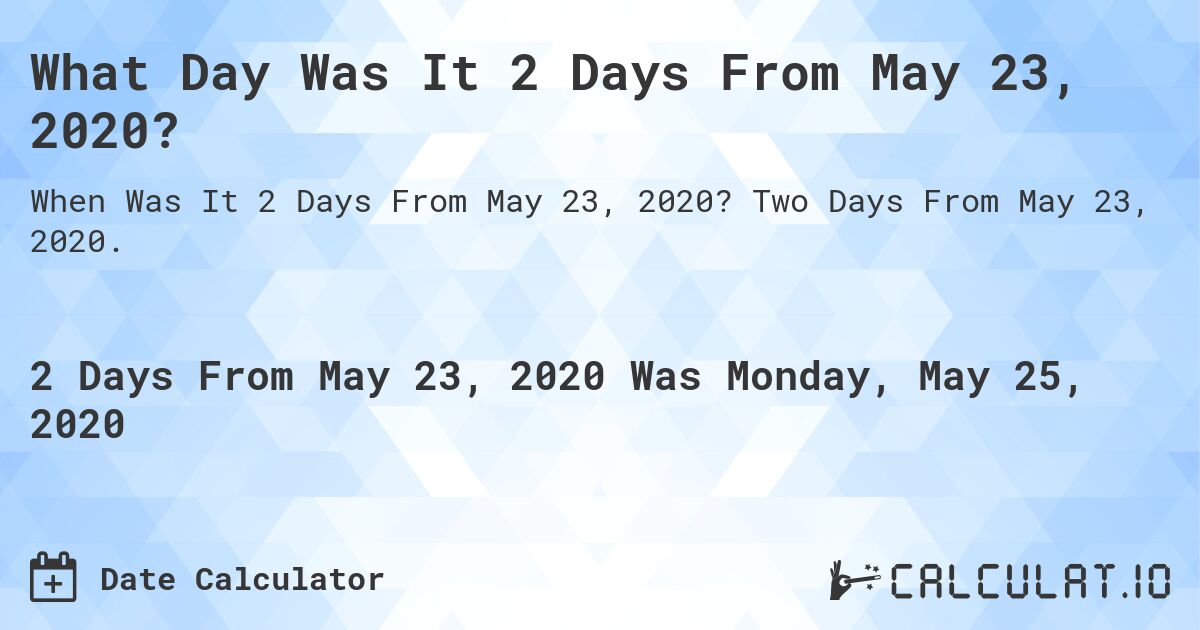 What Day Was It 2 Days From May 23, 2020?. Two Days From May 23, 2020.