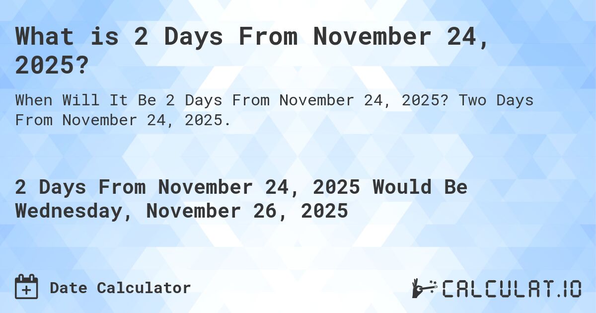 What is 2 Days From November 24, 2025?. Two Days From November 24, 2025.