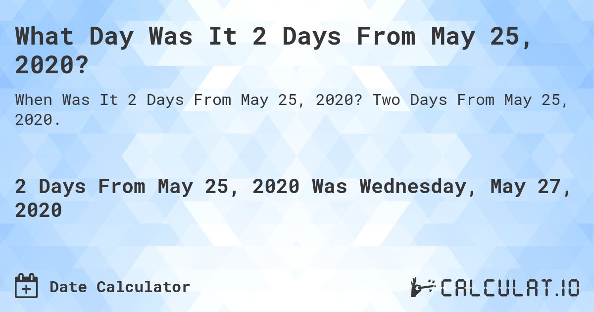 What Day Was It 2 Days From May 25, 2020?. Two Days From May 25, 2020.