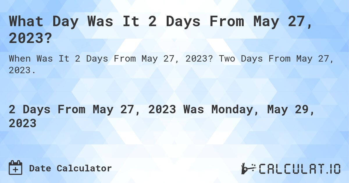What Day Was It 2 Days From May 27, 2023?. Two Days From May 27, 2023.