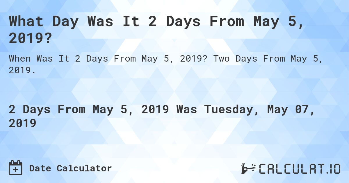 What Day Was It 2 Days From May 5, 2019?. Two Days From May 5, 2019.