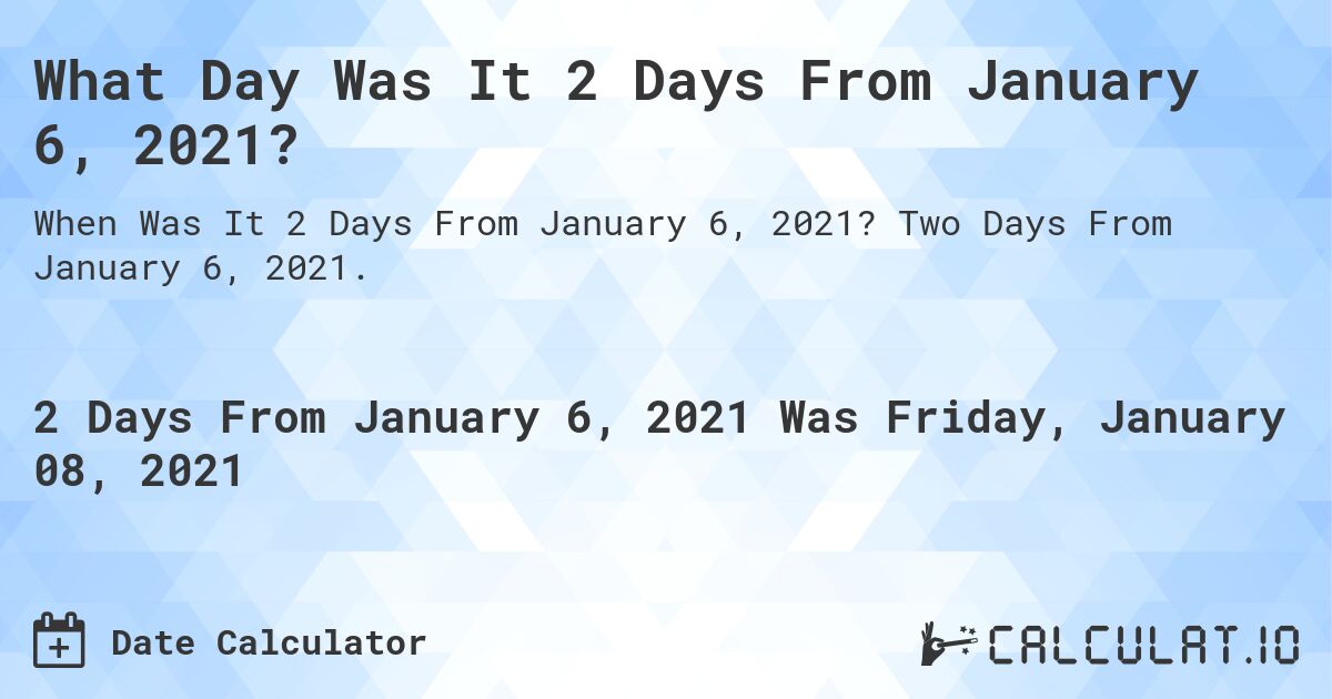What Day Was It 2 Days From January 6, 2021?. Two Days From January 6, 2021.