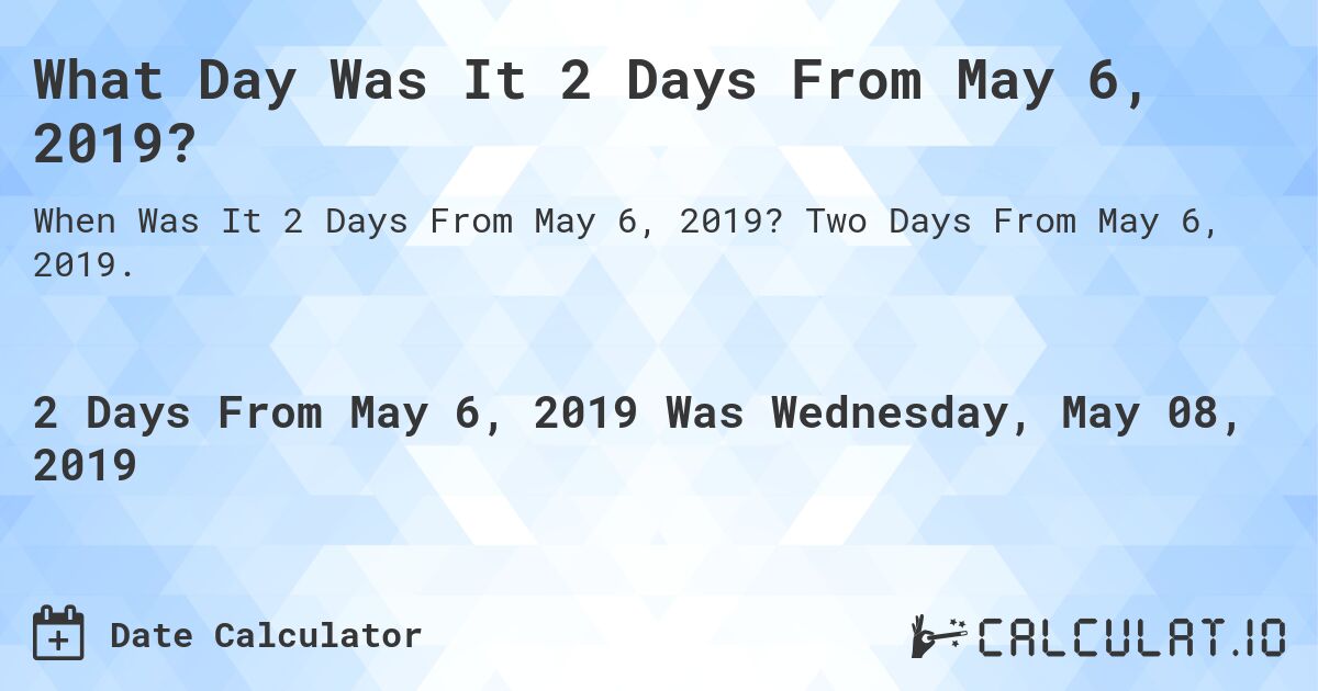 What Day Was It 2 Days From May 6, 2019?. Two Days From May 6, 2019.