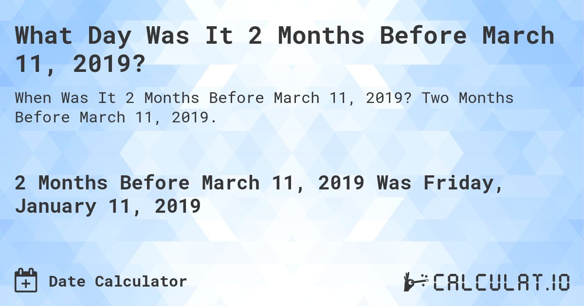 What Day Was It 2 Months Before March 11, 2019?. Two Months Before March 11, 2019.