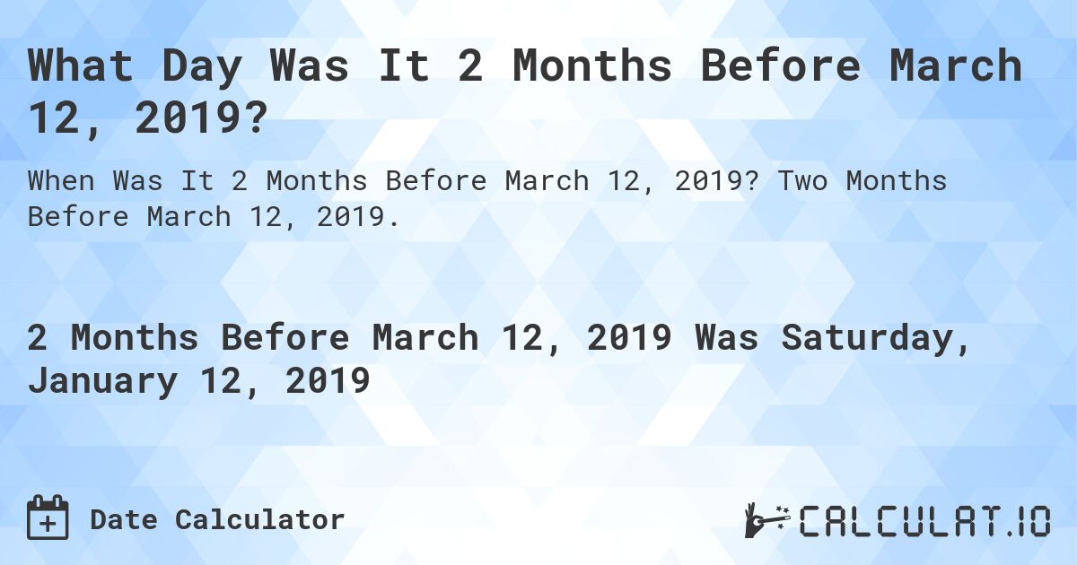 What Day Was It 2 Months Before March 12, 2019?. Two Months Before March 12, 2019.