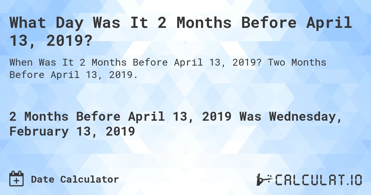 What Day Was It 2 Months Before April 13, 2019?. Two Months Before April 13, 2019.