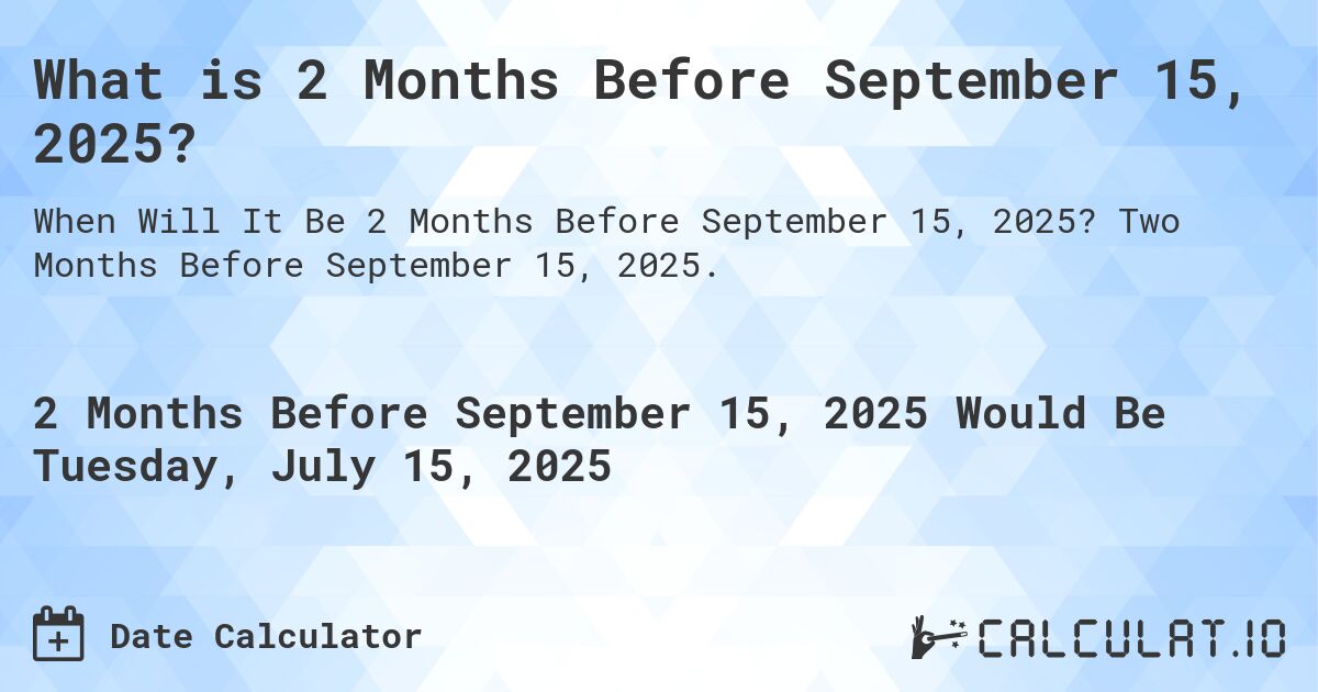 What is 2 Months Before September 15, 2025?. Two Months Before September 15, 2025.