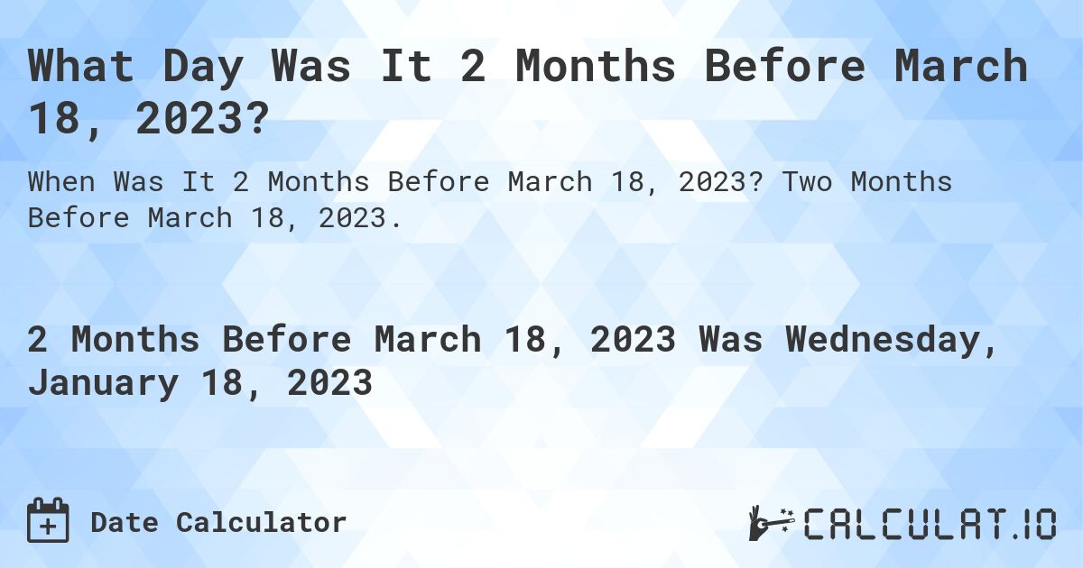 What Day Was It 2 Months Before March 18, 2023?. Two Months Before March 18, 2023.