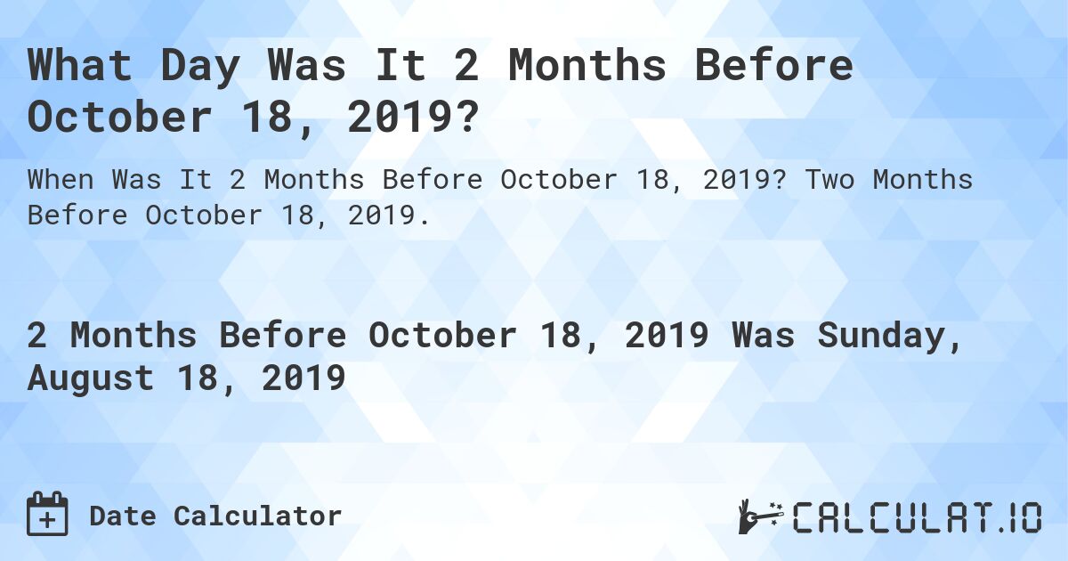 What Day Was It 2 Months Before October 18, 2019?. Two Months Before October 18, 2019.